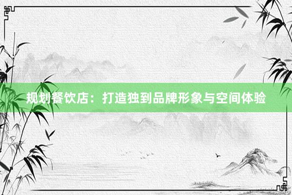 规划餐饮店：打造独到品牌形象与空间体验