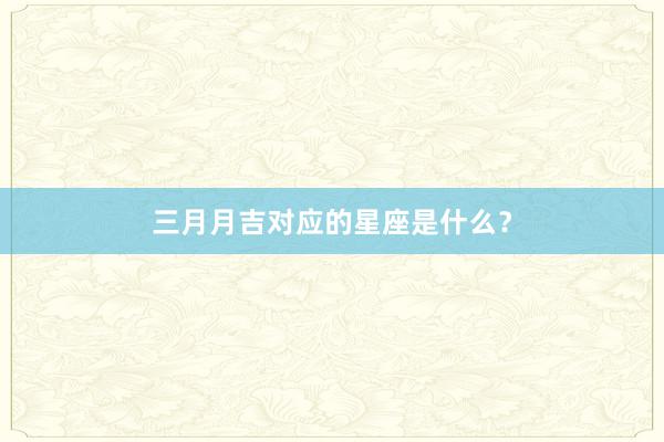 三月月吉对应的星座是什么？