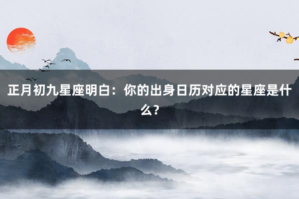 正月初九星座明白：你的出身日历对应的星座是什么？