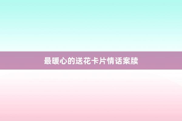 最暖心的送花卡片情话案牍
